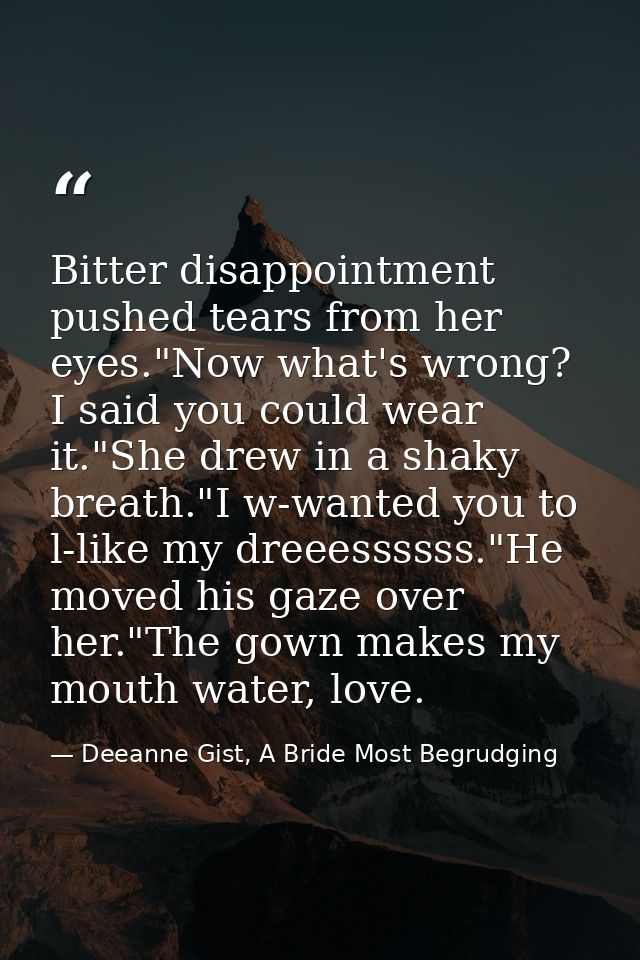 Bitter disappointment pushed tears from her eyes."Now what's wrong? I said you could wear it."She drew in a shaky breath — Deeanne Gist, A Bride Most Begrudging