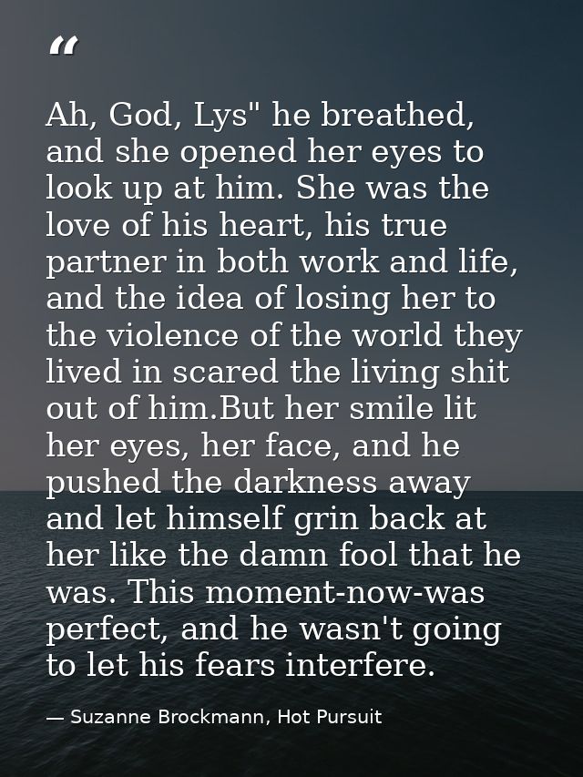 Ah, God, Lys" he breathed, and she opened her eyes to look up at him. She was the love of his heart, his true partner in — Suzanne Brockmann, Hot Pursuit