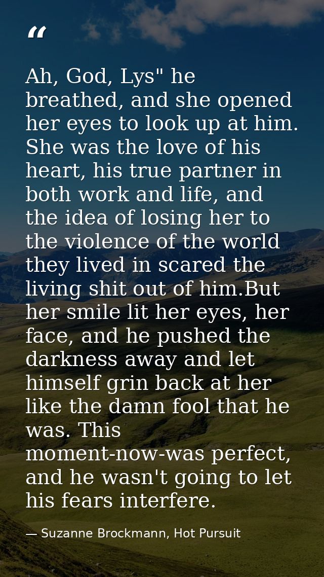 Ah, God, Lys" he breathed, and she opened her eyes to look up at him. She was the love of his heart, his true partner in — Suzanne Brockmann, Hot Pursuit