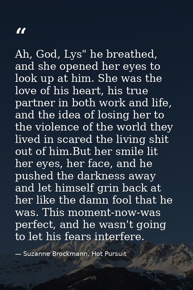 Ah, God, Lys" he breathed, and she opened her eyes to look up at him. She was the love of his heart, his true partner in — Suzanne Brockmann, Hot Pursuit