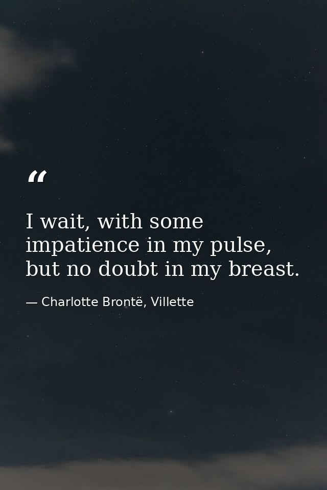 I wait, with some impatience in my pulse, but no doubt in my breast. — Charlotte Brontë, Villette