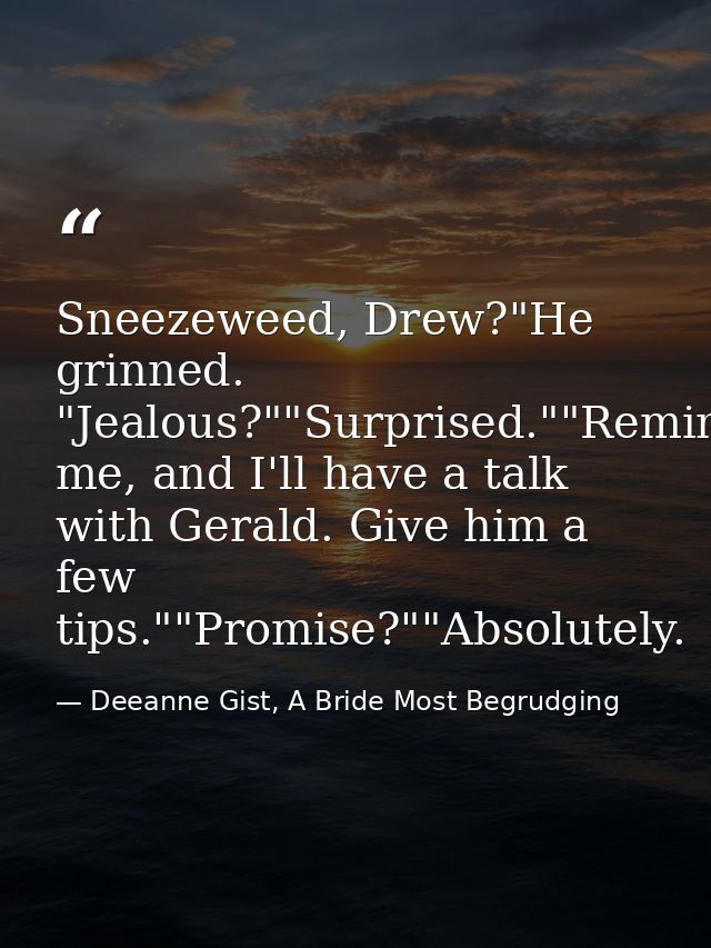 Sneezeweed, Drew?"He grinned. "Jealous?""Surprised.""Remind me, and I'll have a talk with Gerald. Give him a few tips."" — Deeanne Gist, A Bride Most Begrudging