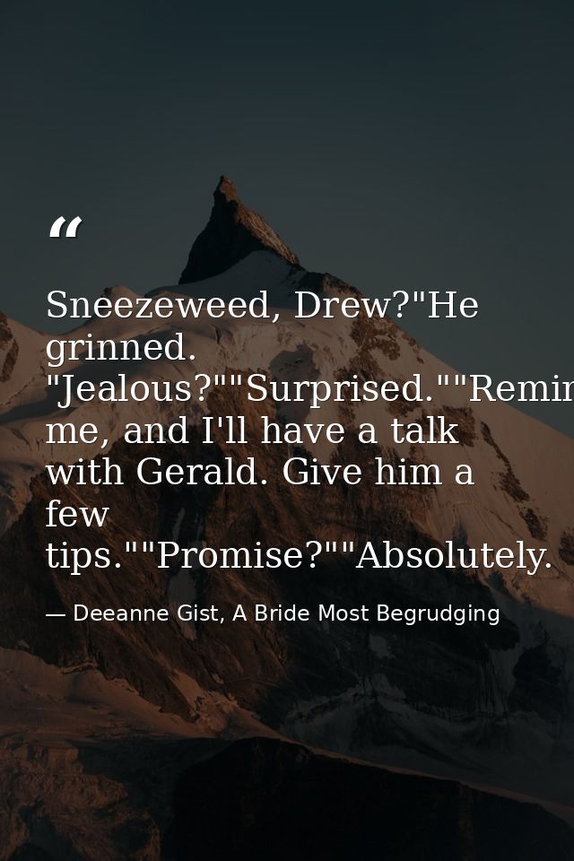 Sneezeweed, Drew?"He grinned. "Jealous?""Surprised.""Remind me, and I'll have a talk with Gerald. Give him a few tips."" — Deeanne Gist, A Bride Most Begrudging