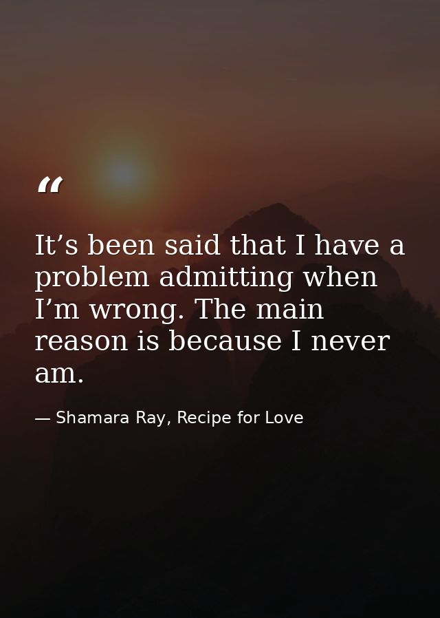 It’s been said that I have a problem admitting when I’m wrong. The main reason is because I never am. — Shamara Ray, Recipe for Love