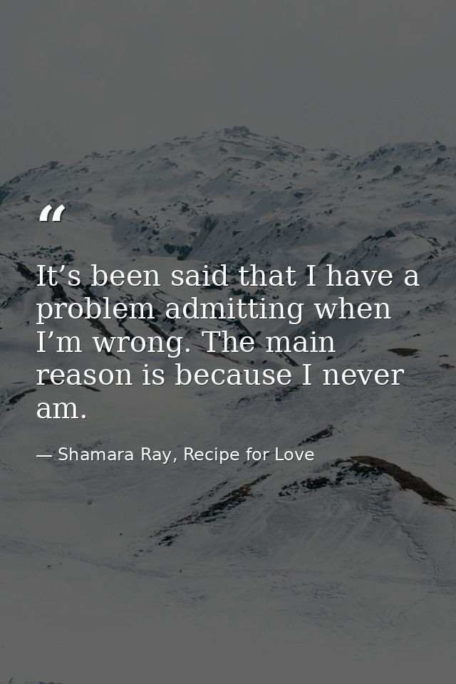 It’s been said that I have a problem admitting when I’m wrong. The main reason is because I never am. — Shamara Ray, Recipe for Love