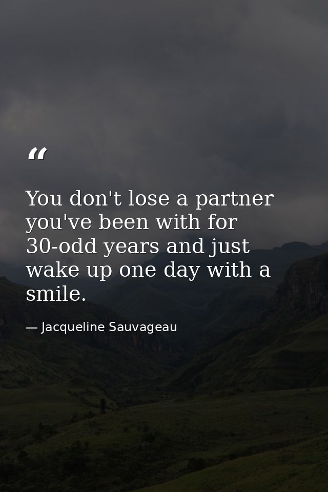 You don't lose a partner you've been with for 30-odd years and just wake up one day with a smile. — Jacqueline Sauvageau