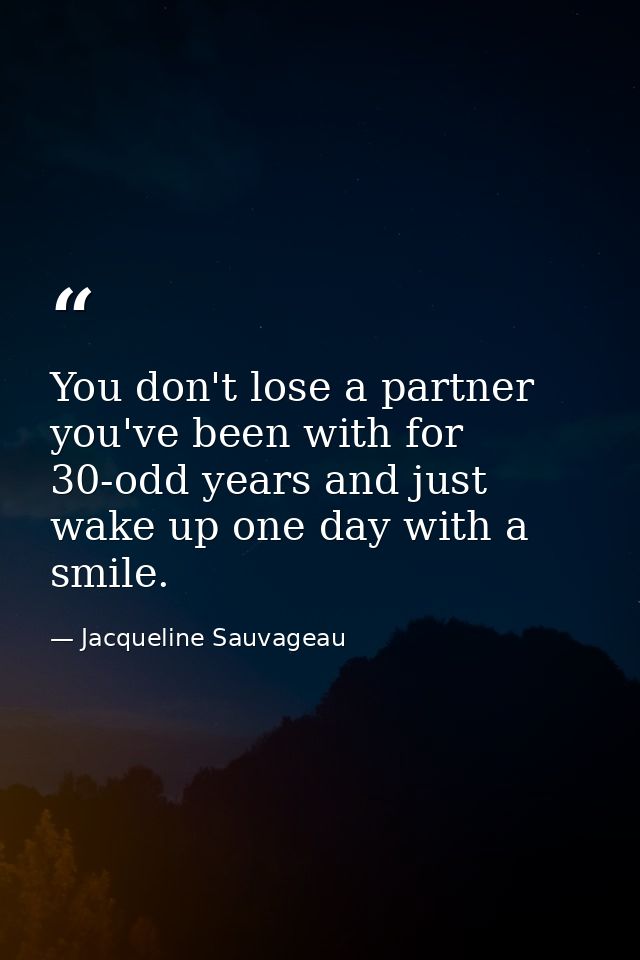 You don't lose a partner you've been with for 30-odd years and just wake up one day with a smile. — Jacqueline Sauvageau