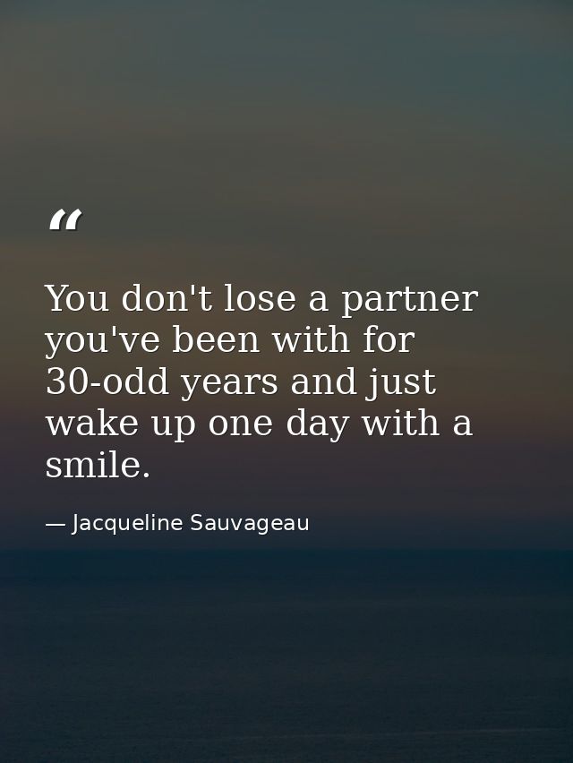 You don't lose a partner you've been with for 30-odd years and just wake up one day with a smile. — Jacqueline Sauvageau