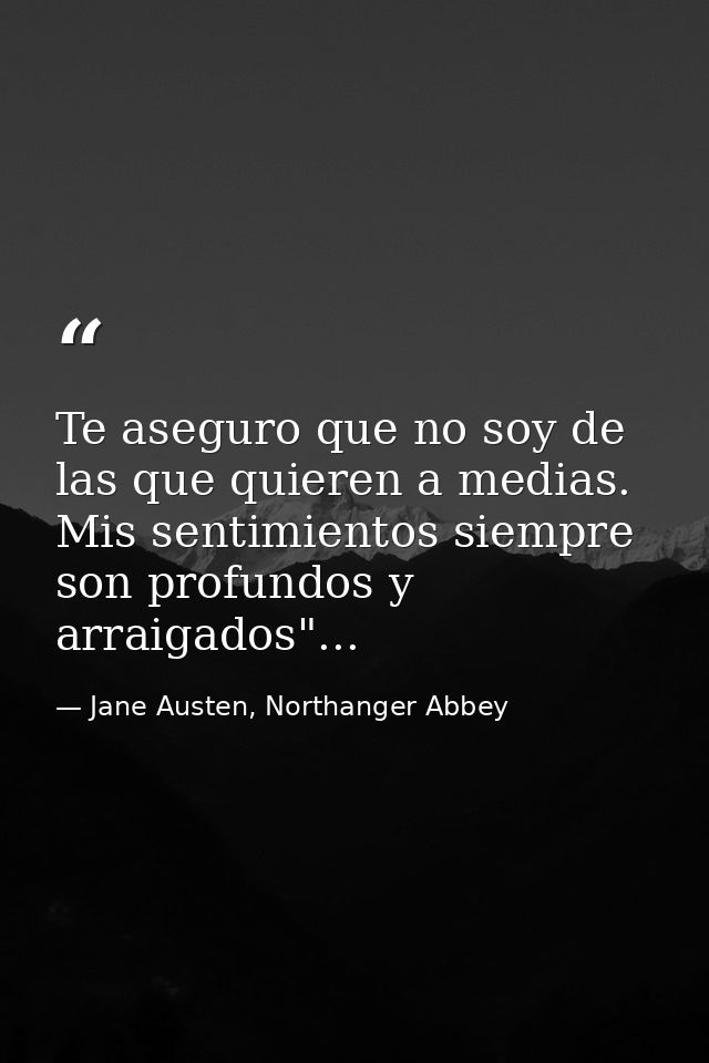 Te aseguro que no soy de las que quieren a medias. Mis sentimientos siempre son profundos y arraigados"... — Jane Austen, Northanger Abbey