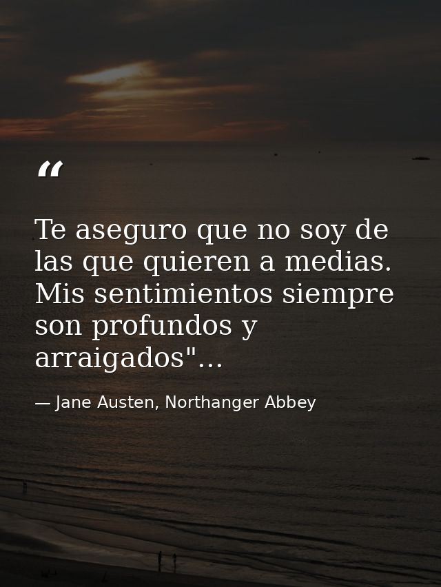 Te aseguro que no soy de las que quieren a medias. Mis sentimientos siempre son profundos y arraigados"... — Jane Austen, Northanger Abbey