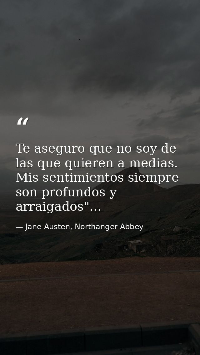 Te aseguro que no soy de las que quieren a medias. Mis sentimientos siempre son profundos y arraigados"... — Jane Austen, Northanger Abbey