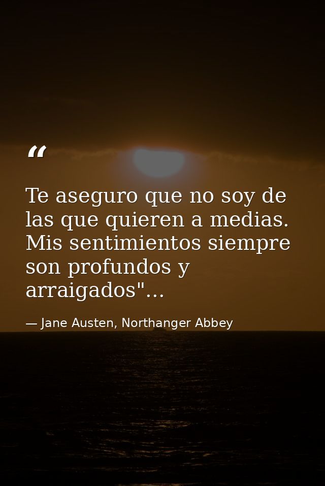 Te aseguro que no soy de las que quieren a medias. Mis sentimientos siempre son profundos y arraigados"... — Jane Austen, Northanger Abbey