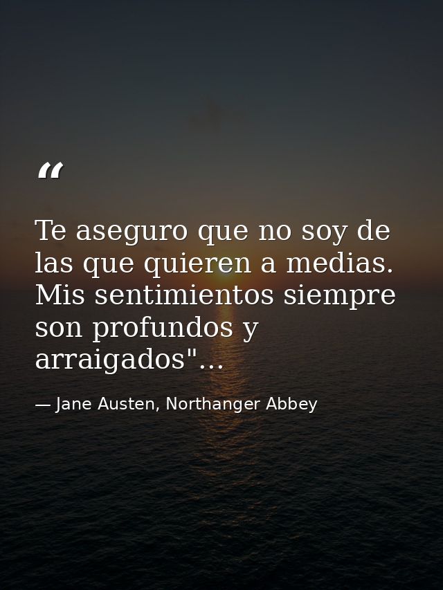 Te aseguro que no soy de las que quieren a medias. Mis sentimientos siempre son profundos y arraigados"... — Jane Austen, Northanger Abbey