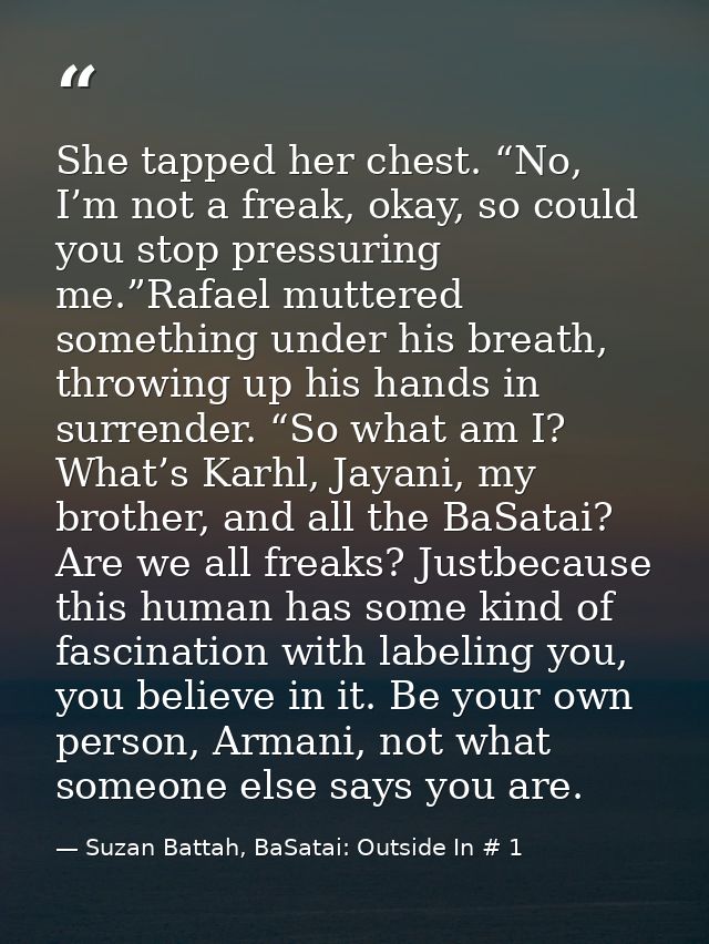 She tapped her chest. “No, I’m not a freak, okay, so could you stop pressuring me.”Rafael muttered something under his b — Suzan Battah, BaSatai: Outside In # 1