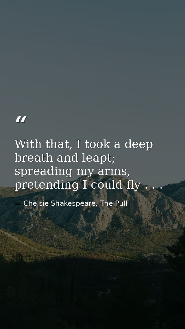 With that, I took a deep breath and leapt; spreading my arms, pretending I could fly . . . — Chelsie Shakespeare, The Pull
