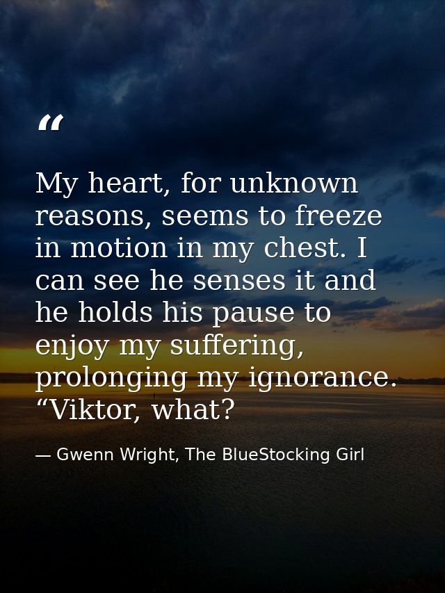My heart, for unknown reasons, seems to freeze in motion in my chest. I can see he senses it and he holds his pause to e — Gwenn Wright, The BlueStocking Girl