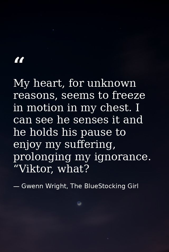 My heart, for unknown reasons, seems to freeze in motion in my chest. I can see he senses it and he holds his pause to e — Gwenn Wright, The BlueStocking Girl