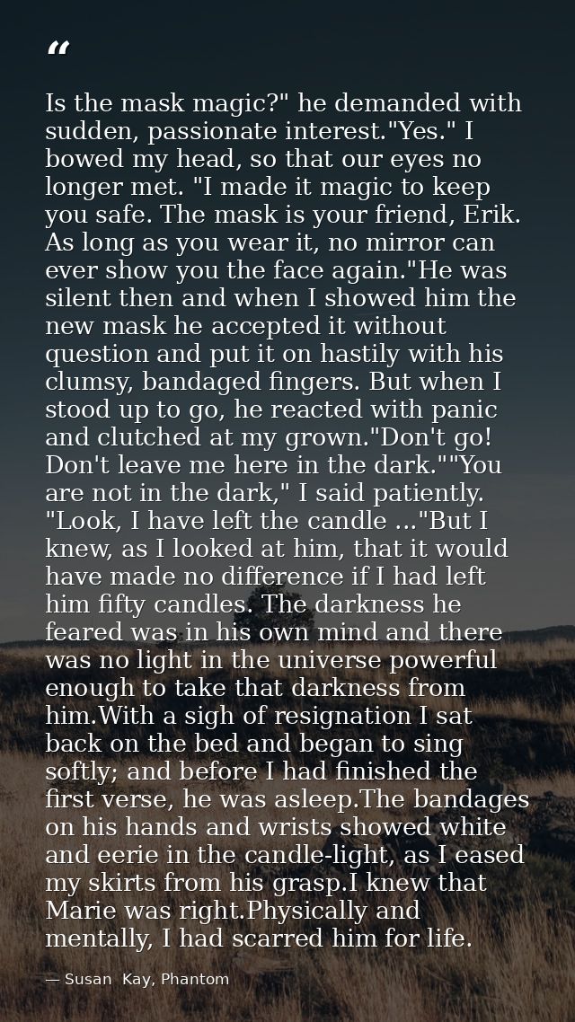 Is the mask magic?" he demanded with sudden, passionate interest."Yes." I bowed my head, so that our eyes no longer met. — Susan  Kay, Phantom