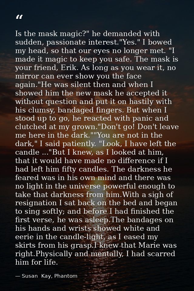 Is the mask magic?" he demanded with sudden, passionate interest."Yes." I bowed my head, so that our eyes no longer met. — Susan  Kay, Phantom