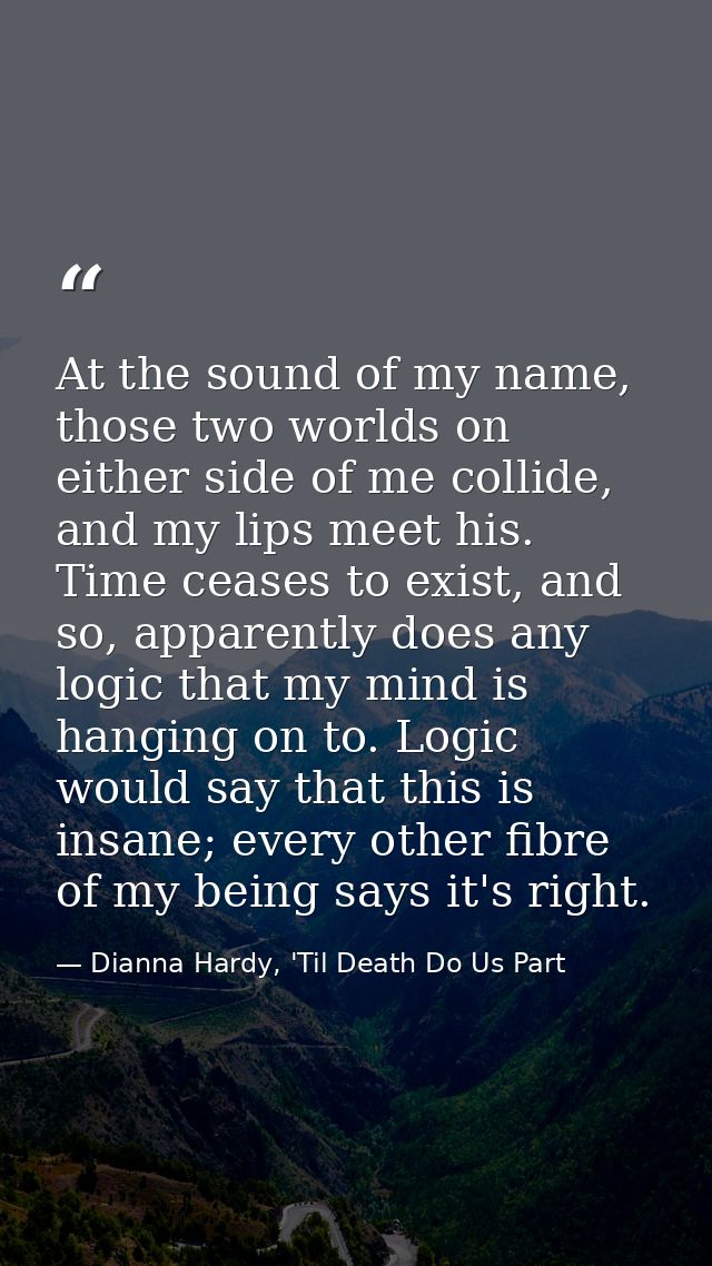 At the sound of my name, those two worlds on either side of me collide, and my lips meet his. Time ceases to exist, and  — Dianna Hardy, 'Til Death Do Us Part