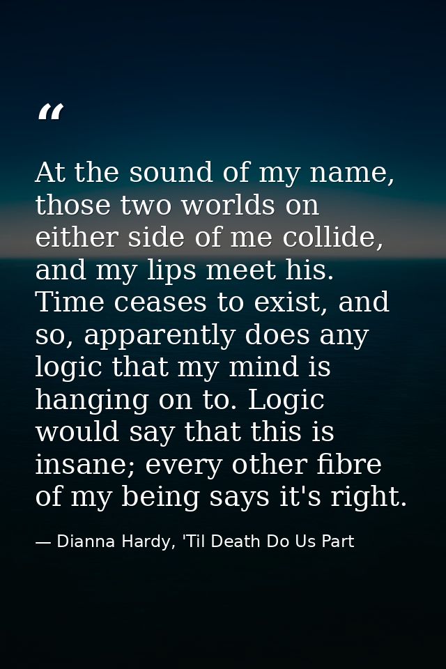 At the sound of my name, those two worlds on either side of me collide, and my lips meet his. Time ceases to exist, and  — Dianna Hardy, 'Til Death Do Us Part