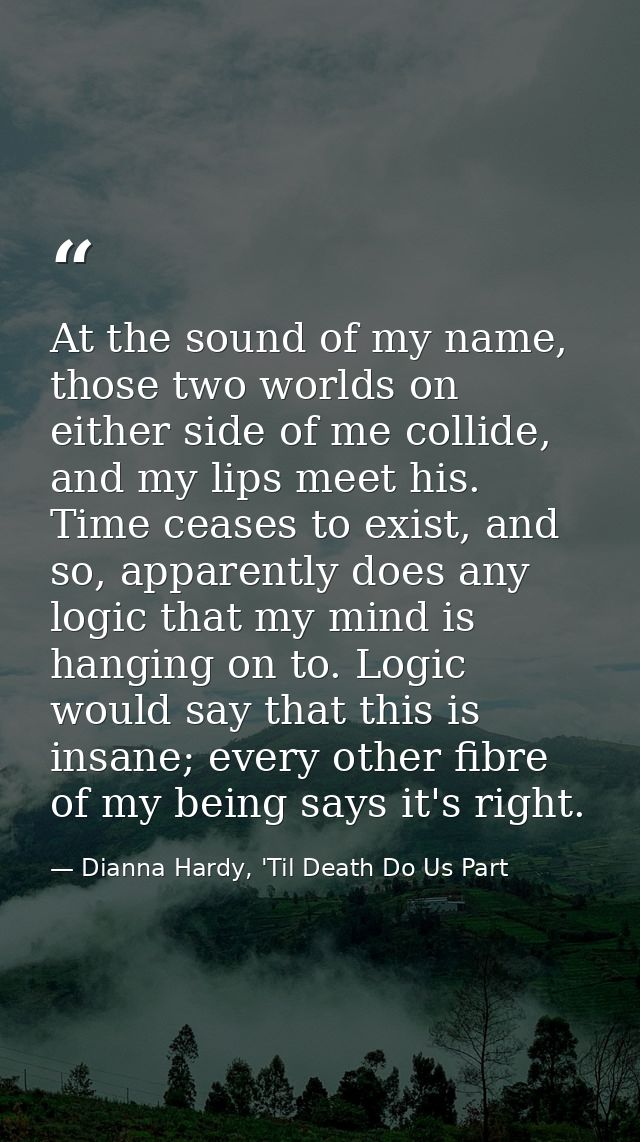 At the sound of my name, those two worlds on either side of me collide, and my lips meet his. Time ceases to exist, and  — Dianna Hardy, 'Til Death Do Us Part