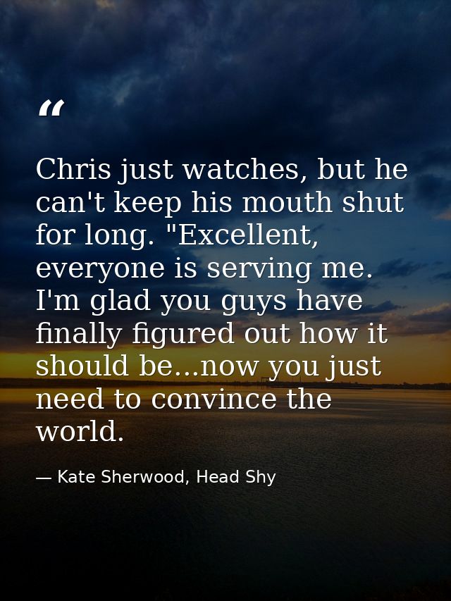 Chris just watches, but he can't keep his mouth shut for long. "Excellent, everyone is serving me. I'm glad you guys hav — Kate Sherwood, Head Shy