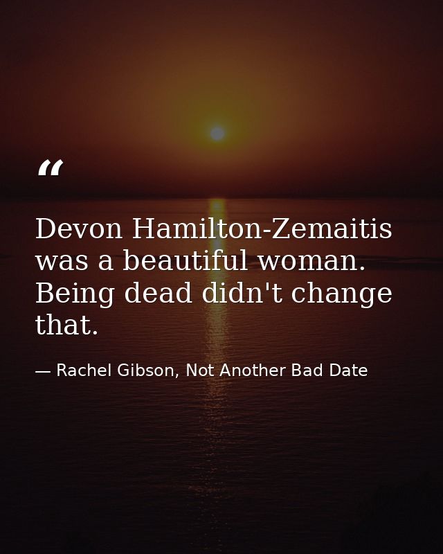 Devon Hamilton-Zemaitis was a beautiful woman. Being dead didn't change that. — Rachel Gibson, Not Another Bad Date
