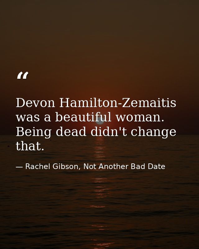 Devon Hamilton-Zemaitis was a beautiful woman. Being dead didn't change that. — Rachel Gibson, Not Another Bad Date