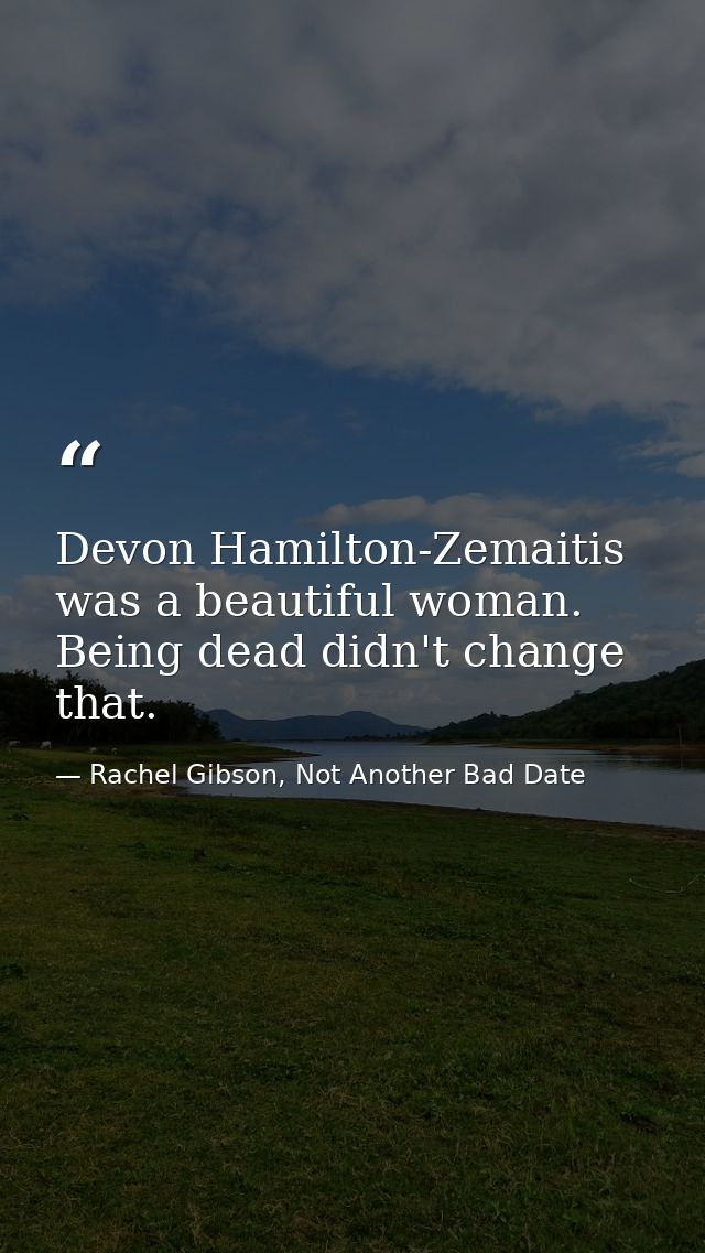 Devon Hamilton-Zemaitis was a beautiful woman. Being dead didn't change that. — Rachel Gibson, Not Another Bad Date