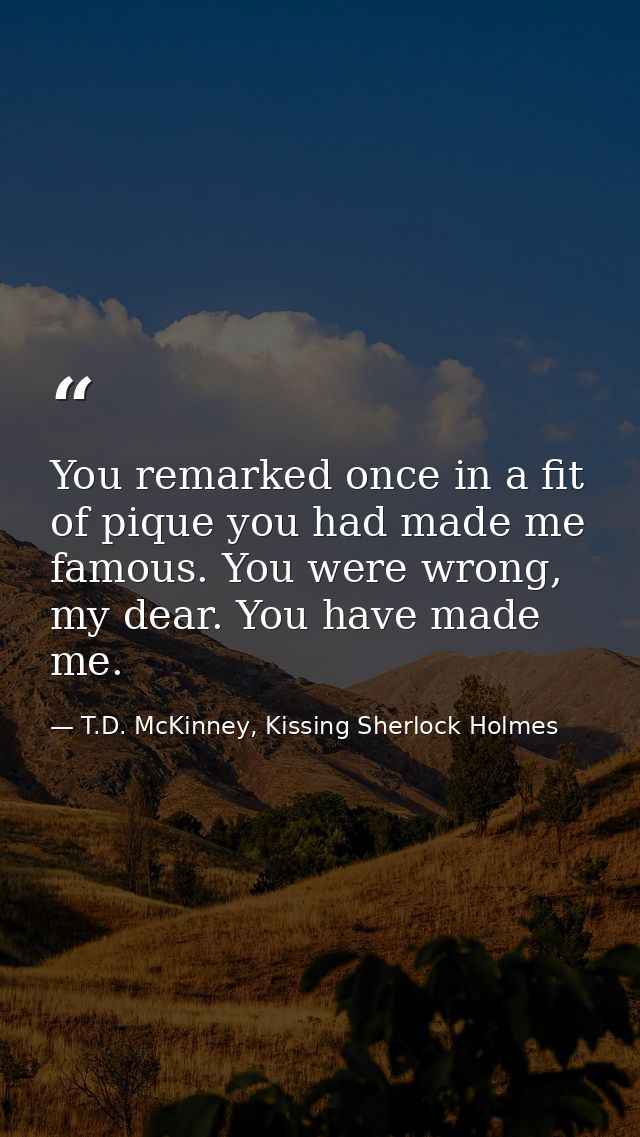 You remarked once in a fit of pique you had made me famous. You were wrong, my dear. You have made me. — T.D. McKinney, Kissing Sherlock Holmes
