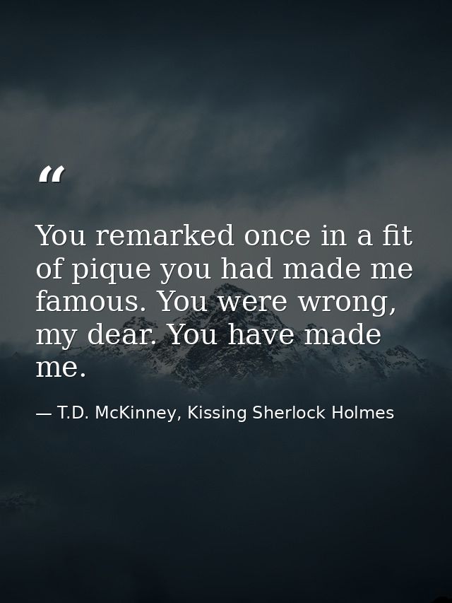 You remarked once in a fit of pique you had made me famous. You were wrong, my dear. You have made me. — T.D. McKinney, Kissing Sherlock Holmes