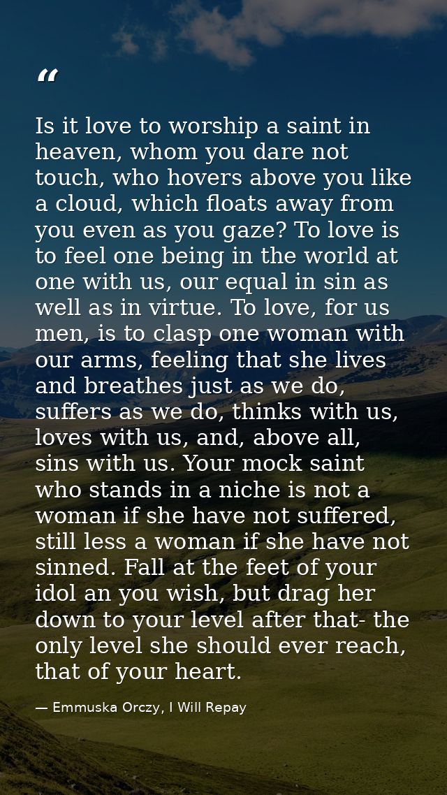 Is it love to worship a saint in heaven, whom you dare not touch, who hovers above you like a cloud, which floats away f — Emmuska Orczy, I Will Repay