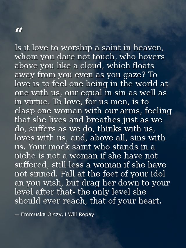 Is it love to worship a saint in heaven, whom you dare not touch, who hovers above you like a cloud, which floats away f — Emmuska Orczy, I Will Repay