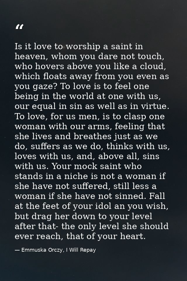 Is it love to worship a saint in heaven, whom you dare not touch, who hovers above you like a cloud, which floats away f — Emmuska Orczy, I Will Repay
