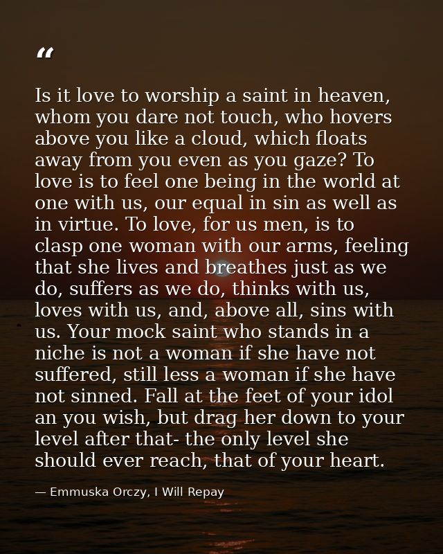 Is it love to worship a saint in heaven, whom you dare not touch, who hovers above you like a cloud, which floats away f — Emmuska Orczy, I Will Repay