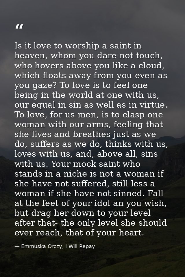 Is it love to worship a saint in heaven, whom you dare not touch, who hovers above you like a cloud, which floats away f — Emmuska Orczy, I Will Repay