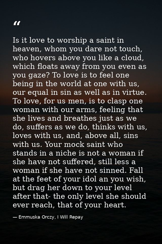 Is it love to worship a saint in heaven, whom you dare not touch, who hovers above you like a cloud, which floats away f — Emmuska Orczy, I Will Repay