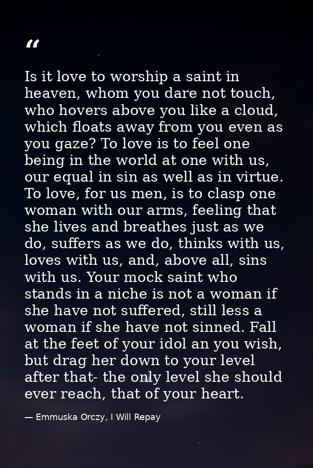 Is it love to worship a saint in heaven, whom you dare not touch, who hovers above you like a cloud, which floats away f — Emmuska Orczy, I Will Repay