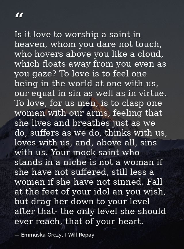 Is it love to worship a saint in heaven, whom you dare not touch, who hovers above you like a cloud, which floats away f — Emmuska Orczy, I Will Repay