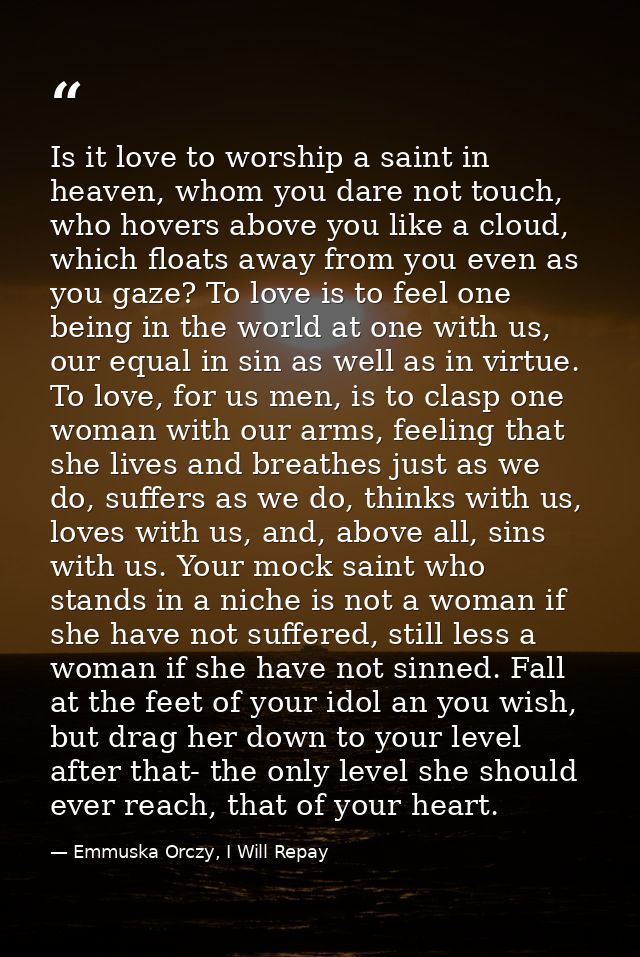 Is it love to worship a saint in heaven, whom you dare not touch, who hovers above you like a cloud, which floats away f — Emmuska Orczy, I Will Repay