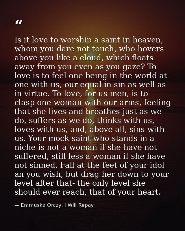 Is it love to worship a saint in heaven, whom you dare not touch, who hovers above you like a cloud, which floats away f — Emmuska Orczy, I Will Repay