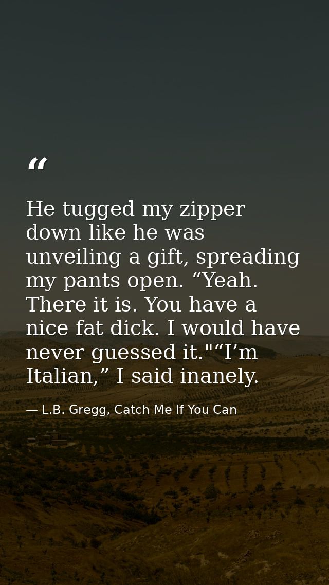 He tugged my zipper down like he was unveiling a gift, spreading my pants open. “Yeah. There it is. You have a nice fat  — L.B. Gregg, Catch Me If You Can