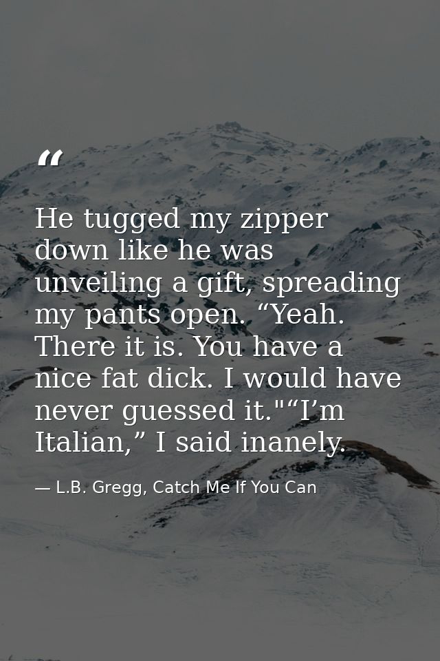 He tugged my zipper down like he was unveiling a gift, spreading my pants open. “Yeah. There it is. You have a nice fat  — L.B. Gregg, Catch Me If You Can