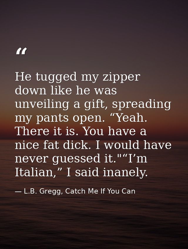 He tugged my zipper down like he was unveiling a gift, spreading my pants open. “Yeah. There it is. You have a nice fat  — L.B. Gregg, Catch Me If You Can