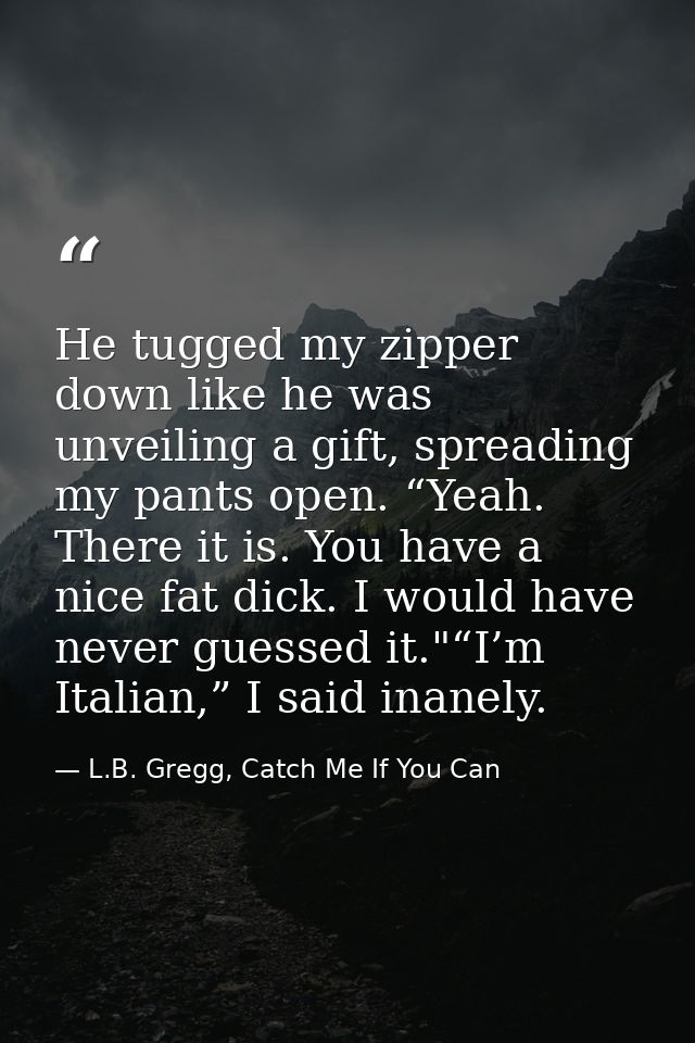 He tugged my zipper down like he was unveiling a gift, spreading my pants open. “Yeah. There it is. You have a nice fat  — L.B. Gregg, Catch Me If You Can