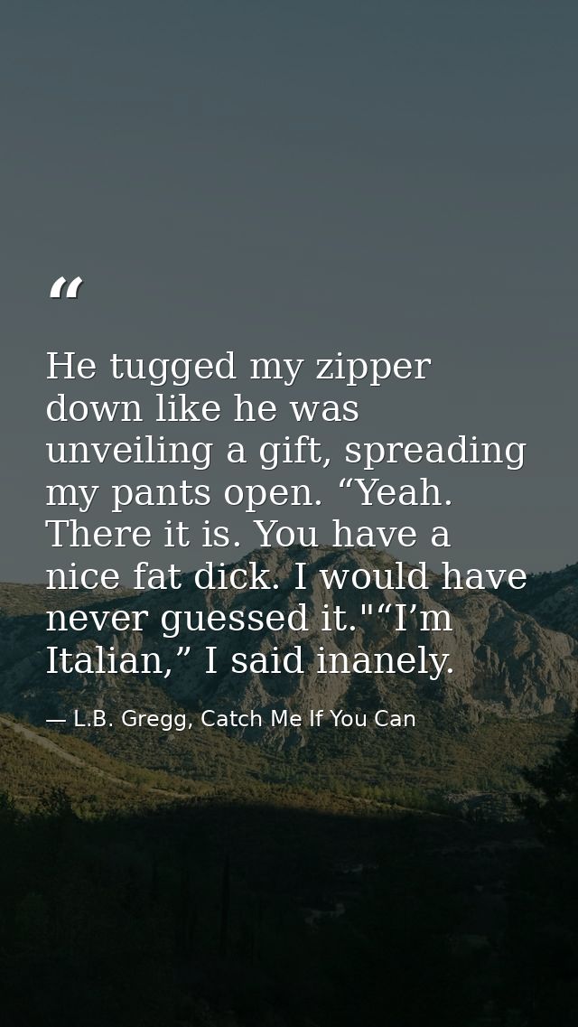 He tugged my zipper down like he was unveiling a gift, spreading my pants open. “Yeah. There it is. You have a nice fat  — L.B. Gregg, Catch Me If You Can