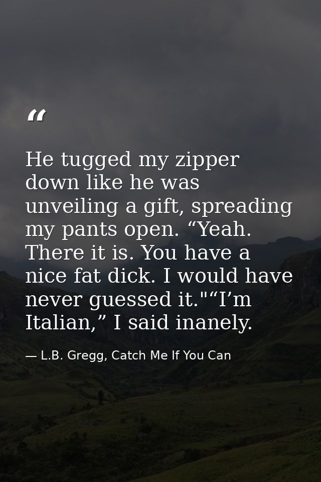 He tugged my zipper down like he was unveiling a gift, spreading my pants open. “Yeah. There it is. You have a nice fat  — L.B. Gregg, Catch Me If You Can