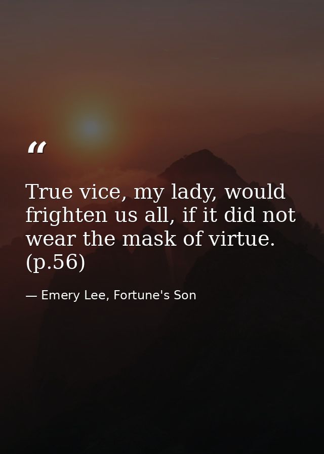 True vice, my lady, would frighten us all, if it did not wear the mask of virtue. (p.56) — Emery Lee, Fortune's Son