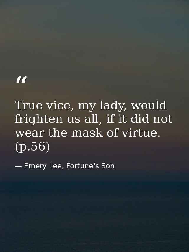 True vice, my lady, would frighten us all, if it did not wear the mask of virtue. (p.56) — Emery Lee, Fortune's Son